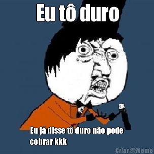 Eu t duro Eu j disse t duro no pode
cobrar kkk