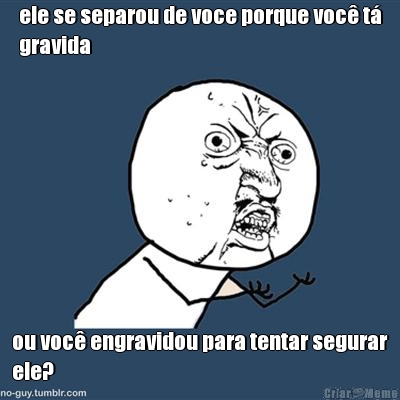 ele se separou de voce porque voc t
gravida ou voc engravidou para tentar segurar
ele?