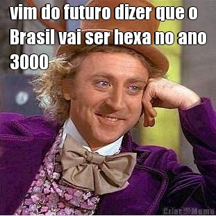 vim do futuro dizer que o
Brasil vai ser hexa no ano
3000 