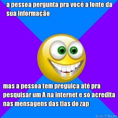 a pessoa pergunta pra voc a fonte da
sua informao mas a pessoa tem preguia at pra
pesquisar um A na internet e s acredita
nas mensagens das tias do zap