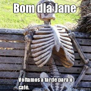 Bom dia Jane  Voltamos a tarde para o
caf.