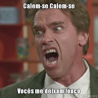 Calem-se Calem-se Vocs me deixam louco