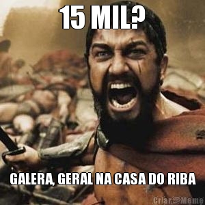 15 MIL? GALERA, GERAL NA CASA DO RIBA

