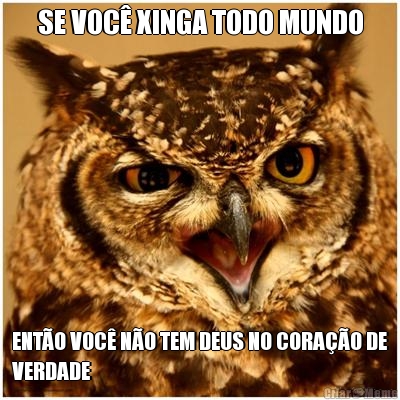 SE VOC XINGA TODO MUNDO ENTO VOC NO TEM DEUS NO CORAO DE
VERDADE