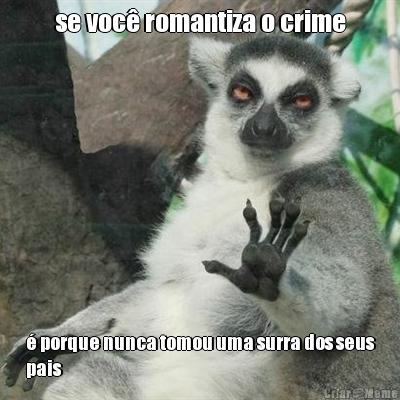 se voc romantiza o crime  porque nunca tomou uma surra dos seus
pais