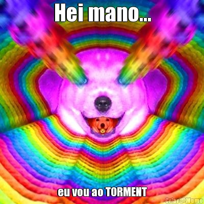 Hei mano... eu vou ao TORMENT