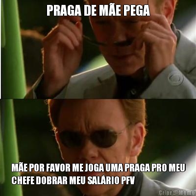 PRAGA DE ME PEGA ME POR FAVOR ME JOGA UMA PRAGA PRO MEU
CHEFE DOBRAR MEU SALRIO PFV