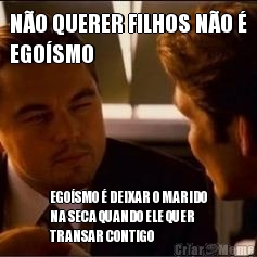 NO QUERER FILHOS NO 
EGOSMO EGOSMO  DEIXAR O MARIDO
NA SECA QUANDO ELE QUER
TRANSAR CONTIGO