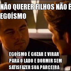 NO QUERER FILHOS NO 
EGOSMO EGOSMO  GOZAR E VIRAR
PARA O LADO E DORMIR SEM
SATISFAZER SUA PARCEIRA