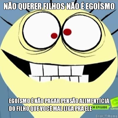 NO QUERER FILHOS NO  EGOSMO EGOSMO  NO PAGAR PENSO ALIMENTCIA
DO FILHO QUE VOC MAL LIGA PRA ELE