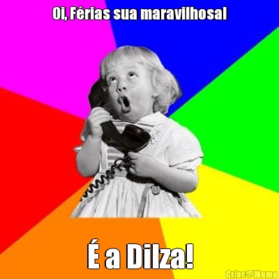 Oi, Frias sua maravilhosa!  a Dilza!