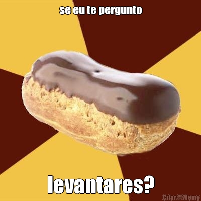 se eu te pergunto levantares?