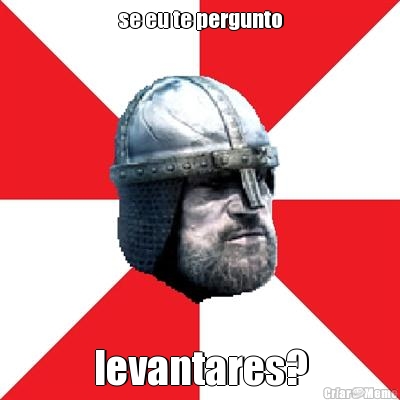 se eu te pergunto levantares?
