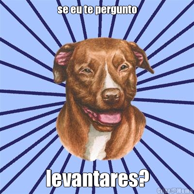 se eu te pergunto levantares?