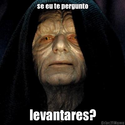 se eu te pergunto levantares?
