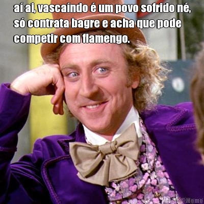 a ai, vascando  um povo sofrido n,
s contrata bagre e acha que pode
competir com flamengo.  