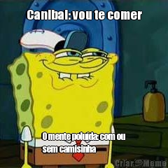 Canibal: vou te comer O mente poluda: com ou
sem camisinha