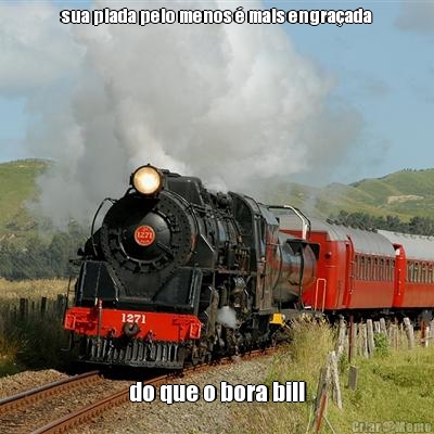 sua piada pelo menos  mais engraada do que o bora bill