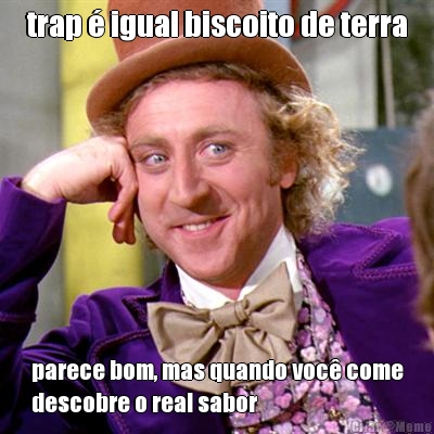 trap  igual biscoito de terra parece bom, mas quando voc come
descobre o real sabor