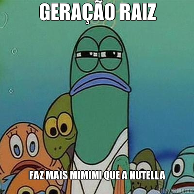 GERAO RAIZ FAZ MAIS MIMIMI QUE A NUTELLA