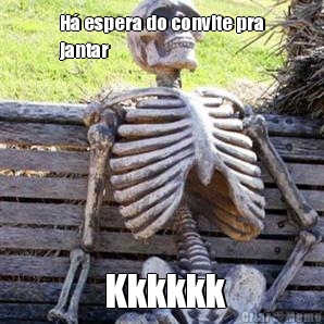 H espera do convite pra
jantar  Kkkkkk