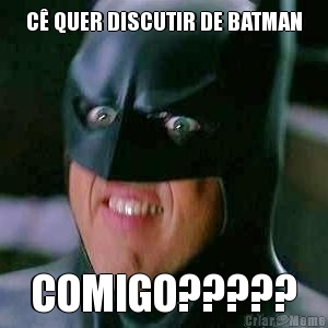 C QUER DISCUTIR DE BATMAN COMIGO?????
