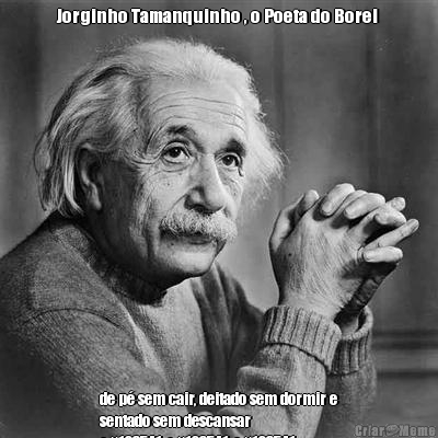 Jorginho Tamanquinho , o Poeta do Borel  
de p sem cair, deitado sem dormir e
sentado sem descansar
😝😝😝