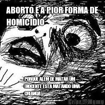 ABORTO  A PIOR FORMA DE
HOMICIDIO PORQUE ALEM DE MATAR UM
INOCENTE ESTA MATANDO UMA
CRIANA