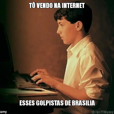 T VENDO NA INTERNET ESSES GOLPISTAS DE BRASILIA