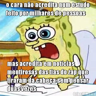 o cara no acredita num estudo
feito por milhares de pessoas mas acredita em notcias
mentirosas das tias do zap que
tiraram da cabea sem pensar
duas vezes