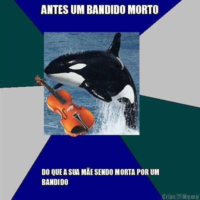 ANTES UM BANDIDO MORTO DO QUE A SUA ME SENDO MORTA POR UM
BANDIDO