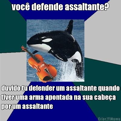 voc defende assaltante? duvido tu defender um assaltante quando
tiver uma arma apontada na sua cabea
por um assaltante