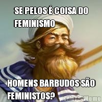 SE PELOS  COISA DO
FEMINISMO HOMENS BARBUDOS SO
FEMINISTOS?