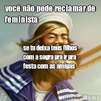 voc no pode reclamar de
feminista se tu deixa teus filhos
com a sogra pra ir pra
festa com as amigas