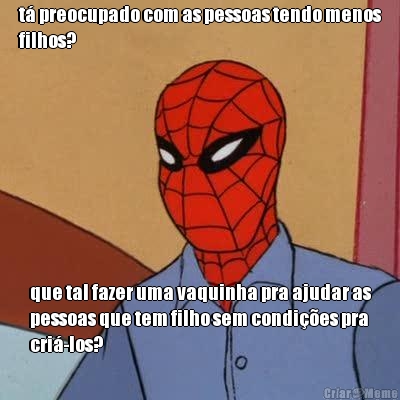 t preocupado com as pessoas tendo menos
filhos? que tal fazer uma vaquinha pra ajudar as
pessoas que tem filho sem condies pra
cri-los?