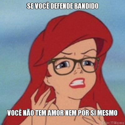 SE VOC DEFENDE BANDIDO VOC NO TEM AMOR NEM POR SI MESMO