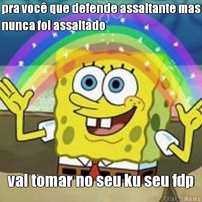 pra voc que defende assaltante mas
nunca foi assaltado vai tomar no seu ku seu fdp