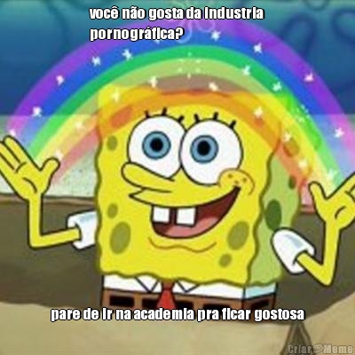 voc no gosta da industria
pornogrfica? pare de ir na academia pra ficar gostosa