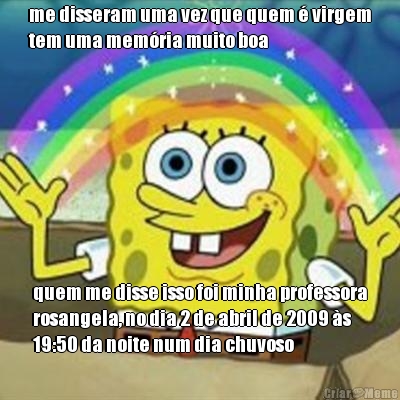 me disseram uma vez que quem  virgem
tem uma memria muito boa quem me disse isso foi minha professora
rosangela, no dia 2 de abril de 2009 s
19:50 da noite num dia chuvoso