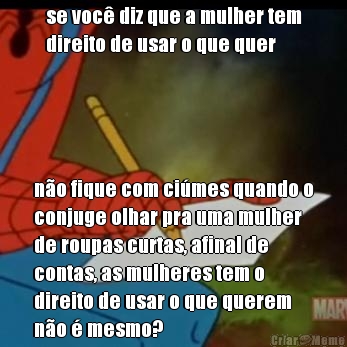 se voc diz que a mulher tem
direito de usar o que quer no fique com cimes quando o
conjuge olhar pra uma mulher
de roupas curtas, afinal de
contas, as mulheres tem o
direito de usar o que querem
no  mesmo?