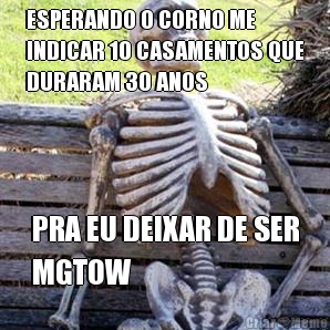 ESPERANDO O CORNO ME
INDICAR 10 CASAMENTOS QUE
DURARAM 30 ANOS PRA EU DEIXAR DE SER
MGTOW