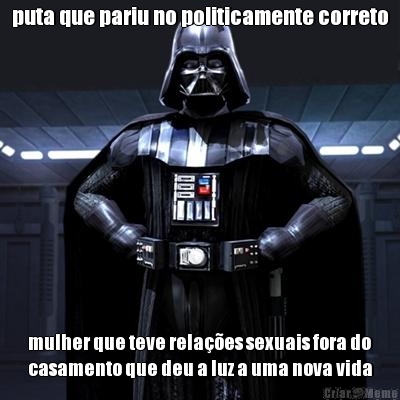 puta que pariu no politicamente correto mulher que teve relaes sexuais fora do
casamento que deu a luz a uma nova vida