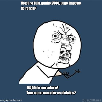 Votei no Lula, ganho 2500, pago imposto
de renda?  187,50 do seu salrio!
 Tem como cancelar as eleies?