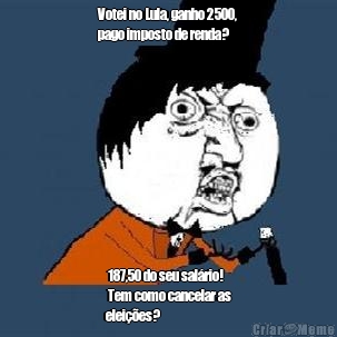 Votei no Lula, ganho 2500,
pago imposto de renda?  187,50 do seu salrio!
 Tem como cancelar as
eleies?