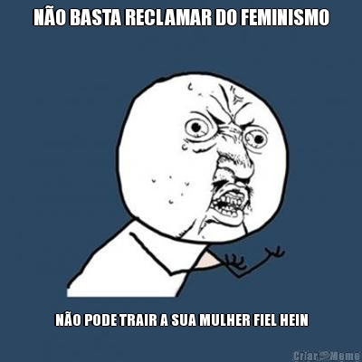 NO BASTA RECLAMAR DO FEMINISMO NO PODE TRAIR A SUA MULHER FIEL HEIN