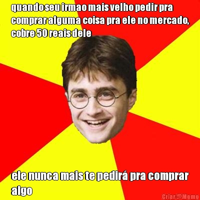 quando seu irmao mais velho pedir pra
comprar alguma coisa pra ele no mercado,
cobre 50 reais dele ele nunca mais te pedir pra comprar
algo