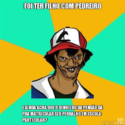 FOI TER FILHO COM PEDREIRO E AINDA ACHA QUE O DINHEIRO DA PENSO D
PRA MATRICULAR SEU PIRRALHO EM ESCOLA
PARTICULAR?