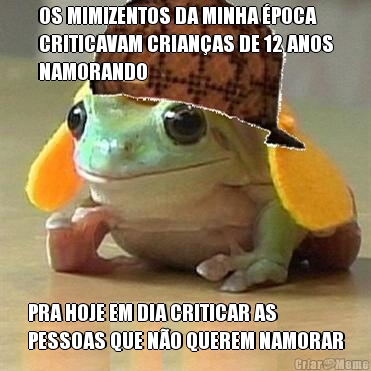 OS MIMIZENTOS DA MINHA POCA
CRITICAVAM CRIANAS DE 12 ANOS
NAMORANDO PRA HOJE EM DIA CRITICAR AS
PESSOAS QUE NO QUEREM NAMORAR