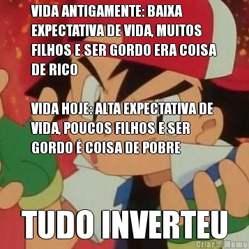 VIDA ANTIGAMENTE: BAIXA
EXPECTATIVA DE VIDA, MUITOS
FILHOS E SER GORDO ERA COISA
DE RICO

VIDA HOJE: ALTA EXPECTATIVA DE
VIDA, POUCOS FILHOS E SER
GORDO  COISA DE POBRE TUDO INVERTEU