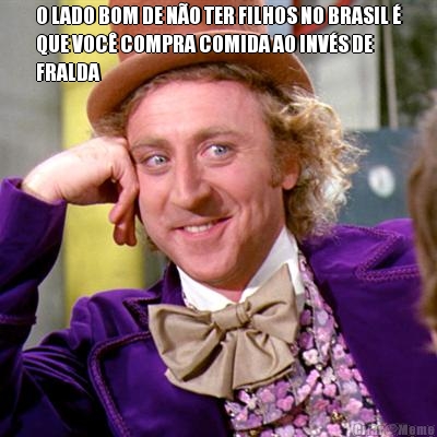 O LADO BOM DE NO TER FILHOS NO BRASIL 
QUE VOC COMPRA COMIDA AO INVS DE
FRALDA 